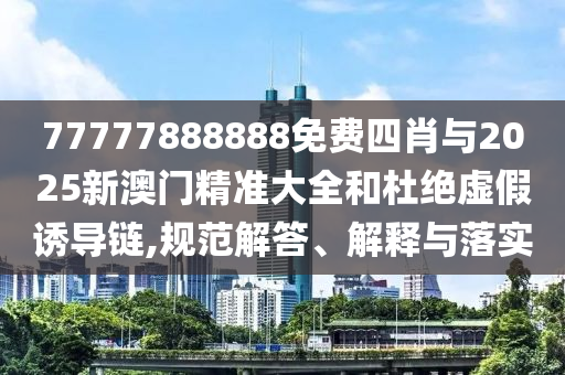 77777888888免費(fèi)四肖與2025新澳門精準(zhǔn)大全和杜絕虛假誘導(dǎo)鏈,規(guī)范解答、解釋與落實(shí)