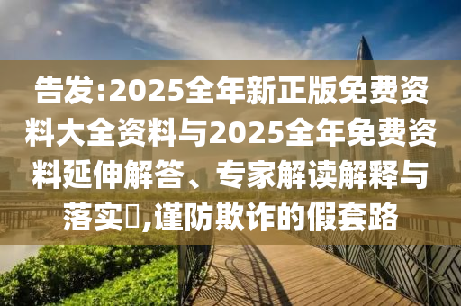 告發(fā):2025全年新正版免費(fèi)資料大全資料與2025全年免費(fèi)資料延伸解答、專家解讀解釋與落實(shí)?,謹(jǐn)防欺詐的假套路