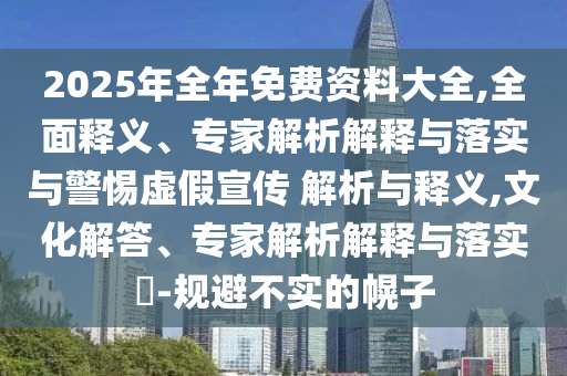 2025年全年免費(fèi)資料大全,全面釋義、專家解析解釋與落實(shí)與警惕虛假宣傳 解析與釋義,文化解答、專家解析解釋與落實(shí)?-規(guī)避不實(shí)的幌子