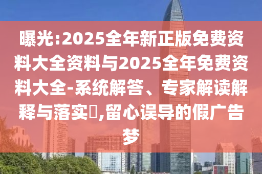 曝光:2025全年新正版免費(fèi)資料大全資料與2025全年免費(fèi)資料大全-系統(tǒng)解答、專(zhuān)家解讀解釋與落實(shí)?,留心誤導(dǎo)的假?gòu)V告夢(mèng)