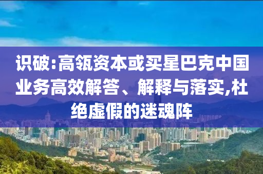 識破:高瓴資本或買星巴克中國業(yè)務(wù)高效解答、解釋與落實(shí),杜絕虛假的迷魂陣