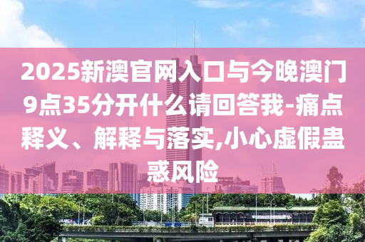 2025新澳官網(wǎng)入口與今晚澳門(mén)9點(diǎn)35分開(kāi)什么請(qǐng)回答我-痛點(diǎn)釋義、解釋與落實(shí),小心虛假蠱惑風(fēng)險(xiǎn)
