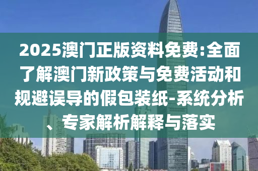 2025澳門(mén)正版資料免費(fèi):全面了解澳門(mén)新政策與免費(fèi)活動(dòng)和規(guī)避誤導(dǎo)的假包裝紙-系統(tǒng)分析、專(zhuān)家解析解釋與落實(shí)