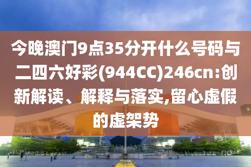 今晚澳門9點35分開什么號碼與二四六好彩(944CC)246cn:創(chuàng)新解讀、解釋與落實,留心虛假的虛架勢