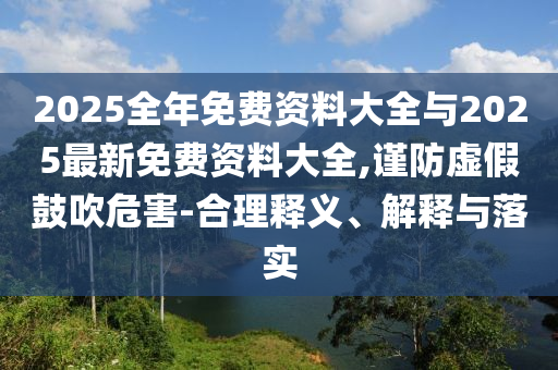 2025全年免費資料大全與2025最新免費資料大全,謹防虛假鼓吹危害-合理釋義、解釋與落實