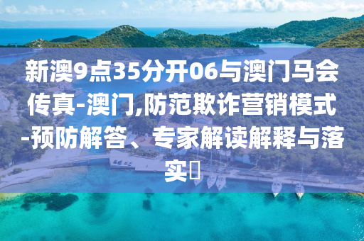 新澳9點(diǎn)35分開06與澳門馬會(huì)傳真-澳門,防范欺詐營(yíng)銷模式-預(yù)防解答、專家解讀解釋與落實(shí)?