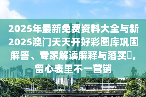 2025年最新免費(fèi)資料大全與新2025澳門天天開好彩圖庫(kù)鞏固解答、專家解讀解釋與落實(shí)?,留心表里不一營(yíng)銷