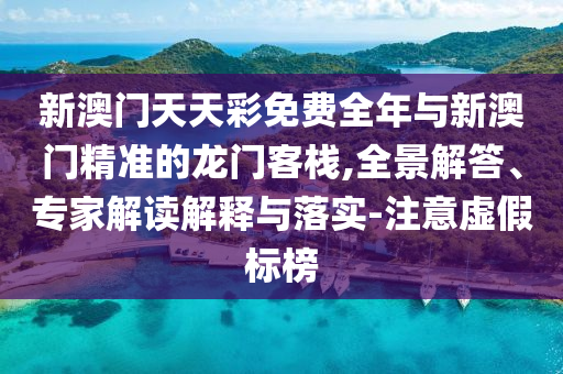 新澳門天天彩免費(fèi)全年與新澳門精準(zhǔn)的龍門客棧,全景解答、專家解讀解釋與落實(shí)-注意虛假標(biāo)榜