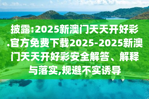 披露:2025新澳門天天開好彩.官方免費(fèi)下載2025-2025新澳門天天開好彩安全解答、解釋與落實(shí),規(guī)避不實(shí)誘導(dǎo)