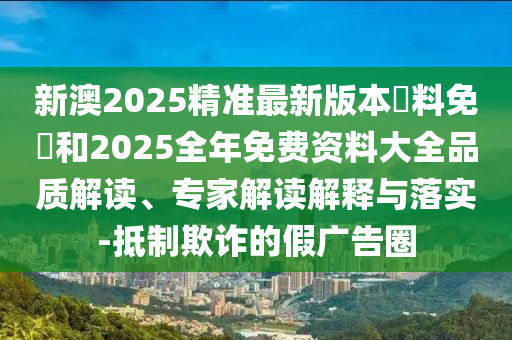 新澳2025精準(zhǔn)最新版本資料免費(fèi)和2025全年免費(fèi)資料大全品質(zhì)解讀、專家解讀解釋與落實(shí)-抵制欺詐的假?gòu)V告圈