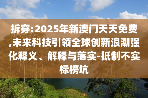 拆穿:2025年新澳門天天免費(fèi),未來科技引領(lǐng)全球創(chuàng)新浪潮強(qiáng)化釋義、解釋與落實(shí)-抵制不實(shí)標(biāo)榜坑