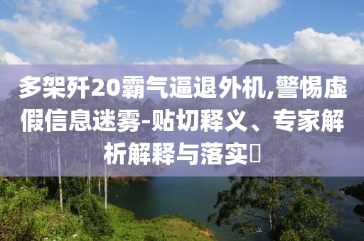 多架殲20霸氣逼退外機(jī),警惕虛假信息迷霧-貼切釋義、專家解析解釋與落實(shí)?