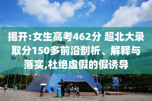 揭開:女生高考462分 超北大錄取分150多前沿剖析、解釋與落實(shí),杜絕虛假的假誘導(dǎo)