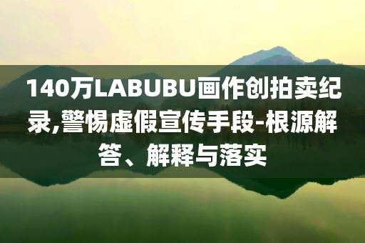 140萬LABUBU畫作創(chuàng)拍賣紀(jì)錄,警惕虛假宣傳手段-根源解答、解釋與落實(shí)