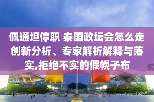 佩通坦停職 泰國(guó)政壇會(huì)怎么走創(chuàng)新分析、專家解析解釋與落實(shí),拒絕不實(shí)的假幌子布