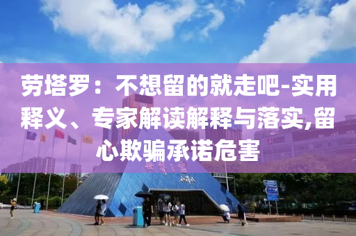 勞塔羅：不想留的就走吧-實(shí)用釋義、專家解讀解釋與落實(shí),留心欺騙承諾危害