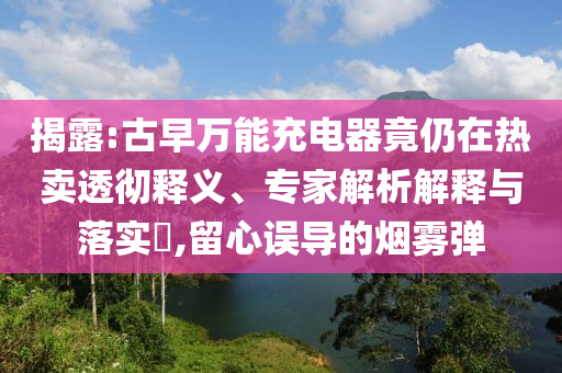 揭露:古早萬(wàn)能充電器竟仍在熱賣透徹釋義、專家解析解釋與落實(shí)?,留心誤導(dǎo)的煙霧彈