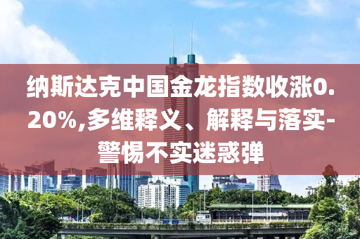 納斯達(dá)克中國金龍指數(shù)收漲0.20%,多維釋義、解釋與落實(shí)-警惕不實(shí)迷惑彈