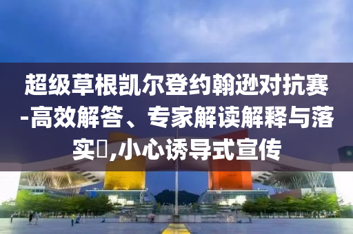 超級(jí)草根凱爾登約翰遜對(duì)抗賽-高效解答、專家解讀解釋與落實(shí)?,小心誘導(dǎo)式宣傳