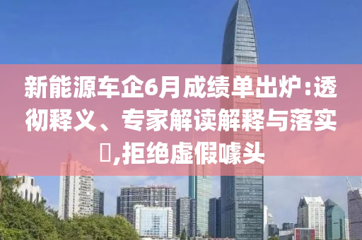 新能源車企6月成績(jī)單出爐:透徹釋義、專家解讀解釋與落實(shí)?,拒絕虛假噱頭