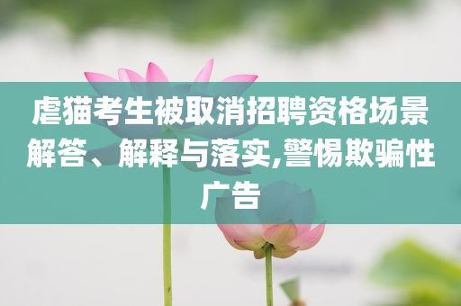 虐貓考生被取消招聘資格場(chǎng)景解答、解釋與落實(shí),警惕欺騙性廣告