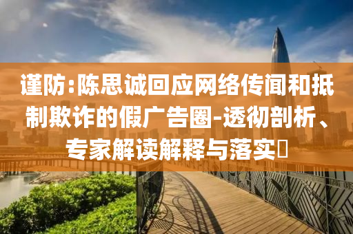 謹(jǐn)防:陳思誠(chéng)回應(yīng)網(wǎng)絡(luò)傳聞和抵制欺詐的假?gòu)V告圈-透徹剖析、專家解讀解釋與落實(shí)?