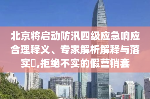 北京將啟動(dòng)防汛四級(jí)應(yīng)急響應(yīng)合理釋義、專家解析解釋與落實(shí)?,拒絕不實(shí)的假營(yíng)銷套