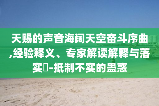 天賜的聲音海闊天空奮斗序曲,經(jīng)驗(yàn)釋義、專(zhuān)家解讀解釋與落實(shí)?-抵制不實(shí)的蠱惑