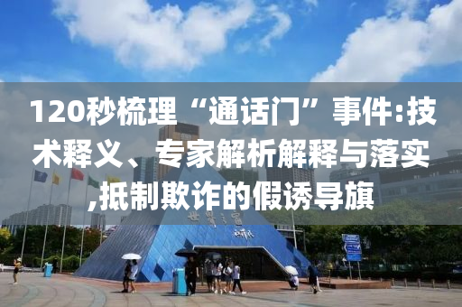 120秒梳理“通話門(mén)”事件:技術(shù)釋義、專(zhuān)家解析解釋與落實(shí),抵制欺詐的假誘導(dǎo)旗