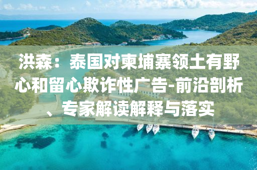 洪森：泰國(guó)對(duì)柬埔寨領(lǐng)土有野心和留心欺詐性廣告-前沿剖析、專(zhuān)家解讀解釋與落實(shí)