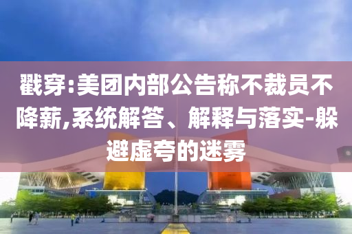 戳穿:美團(tuán)內(nèi)部公告稱不裁員不降薪,系統(tǒng)解答、解釋與落實(shí)-躲避虛夸的迷霧