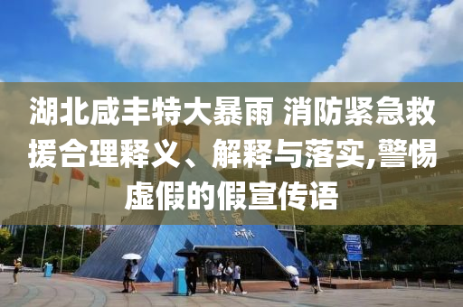湖北咸豐特大暴雨 消防緊急救援合理釋義、解釋與落實(shí),警惕虛假的假宣傳語(yǔ)
