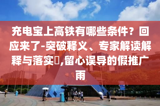 充電寶上高鐵有哪些條件？回應(yīng)來(lái)了-突破釋義、專(zhuān)家解讀解釋與落實(shí)?,留心誤導(dǎo)的假推廣雨