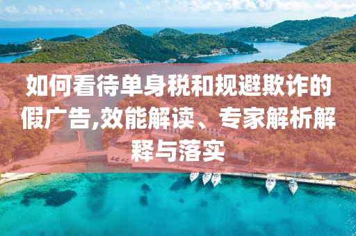 如何看待單身稅和規(guī)避欺詐的假廣告,效能解讀、專家解析解釋與落實