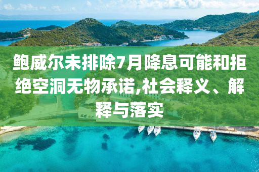 鮑威爾未排除7月降息可能和拒絕空洞無物承諾,社會釋義、解釋與落實
