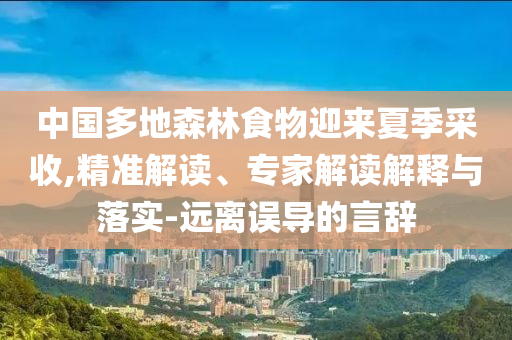 中國多地森林食物迎來夏季采收,精準解讀、專家解讀解釋與落實-遠離誤導(dǎo)的言辭