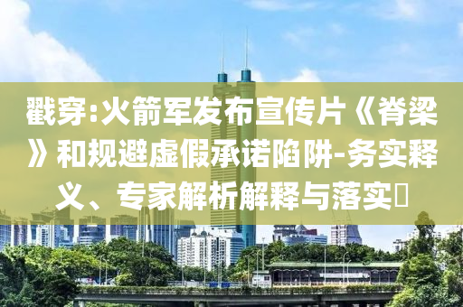 戳穿:火箭軍發(fā)布宣傳片《脊梁》和規(guī)避虛假承諾陷阱-務(wù)實(shí)釋義、專家解析解釋與落實(shí)?