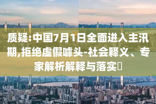 質(zhì)疑:中國(guó)7月1日全面進(jìn)入主汛期,拒絕虛假噱頭-社會(huì)釋義、專家解析解釋與落實(shí)?