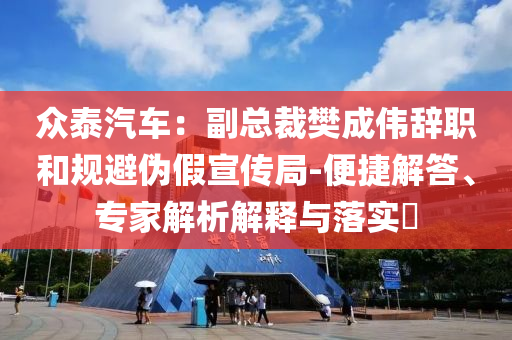眾泰汽車：副總裁樊成偉辭職和規(guī)避偽假宣傳局-便捷解答、專家解析解釋與落實(shí)?