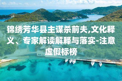 錦繡芳華縣主謀殺前夫,文化釋義、專家解讀解釋與落實(shí)-注意虛假標(biāo)榜