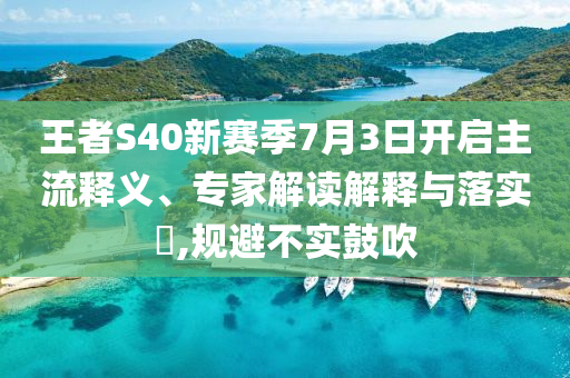 王者S40新賽季7月3日開啟主流釋義、專家解讀解釋與落實(shí)?,規(guī)避不實(shí)鼓吹