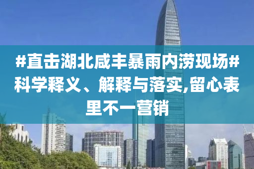#直擊湖北咸豐暴雨內(nèi)澇現(xiàn)場(chǎng)#科學(xué)釋義、解釋與落實(shí),留心表里不一營(yíng)銷