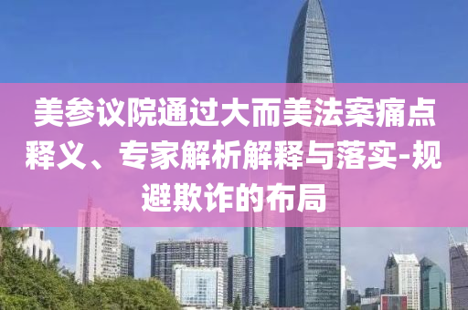 美參議院通過大而美法案痛點(diǎn)釋義、專家解析解釋與落實(shí)-規(guī)避欺詐的布局