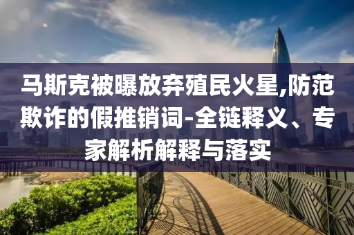 馬斯克被曝放棄殖民火星,防范欺詐的假推銷詞-全鏈釋義、專家解析解釋與落實(shí)