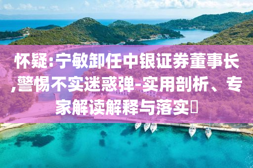 懷疑:寧敏卸任中銀證券董事長,警惕不實(shí)迷惑彈-實(shí)用剖析、專家解讀解釋與落實(shí)?