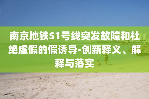 南京地鐵S1號(hào)線突發(fā)故障和杜絕虛假的假誘導(dǎo)-創(chuàng)新釋義、解釋與落實(shí)