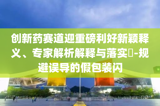 創(chuàng)新藥賽道迎重磅利好新穎釋義、專家解析解釋與落實?-規(guī)避誤導(dǎo)的假包裝閃