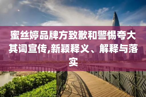 蜜絲婷品牌方致歉和警惕夸大其詞宣傳,新穎釋義、解釋與落實