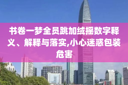 書卷一夢全員跳加絨搖數(shù)字釋義、解釋與落實,小心迷惑包裝危害