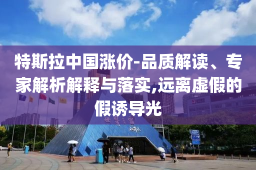 特斯拉中國漲價-品質(zhì)解讀、專家解析解釋與落實,遠(yuǎn)離虛假的假誘導(dǎo)光